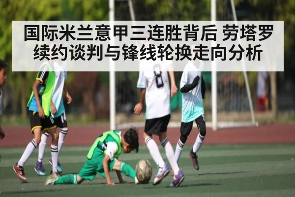 国际米兰意甲三连胜背后 劳塔罗续约谈判与锋线轮换走向分析 | www.c7c7.app