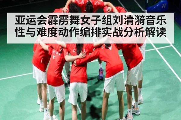 亚运会霹雳舞女子组刘清漪音乐性与难度动作编排实战分析解读 - c7c7.app